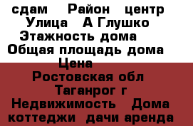 сдам  › Район ­ центр › Улица ­ А.Глушко › Этажность дома ­ 2 › Общая площадь дома ­ 55 › Цена ­ 16 000 - Ростовская обл., Таганрог г. Недвижимость » Дома, коттеджи, дачи аренда   